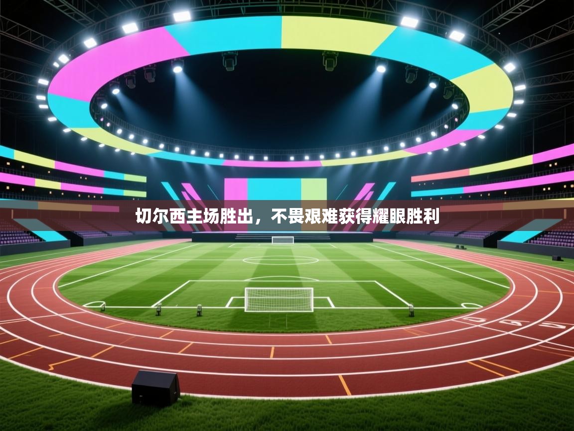 切尔西主场胜出,不畏艰难获得耀眼胜利