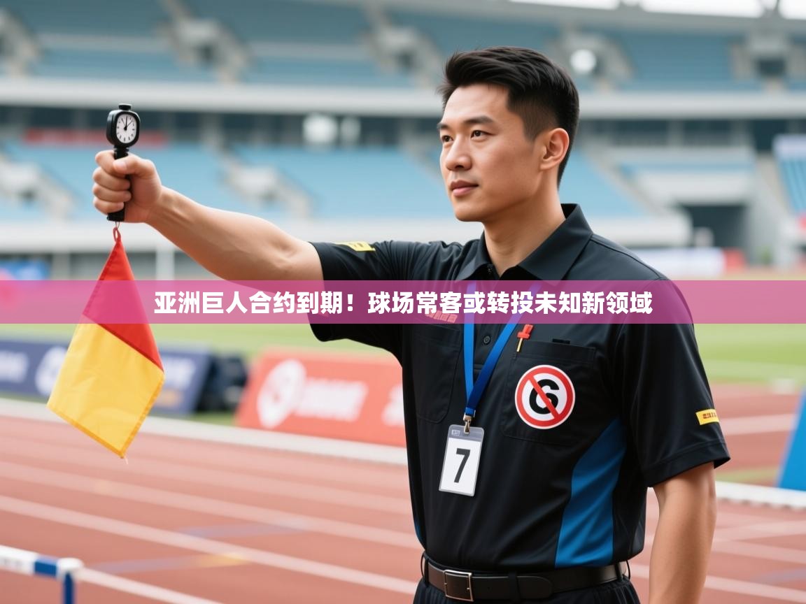 亚洲巨人合约到期!球场常客或转投未知新领域 第1张