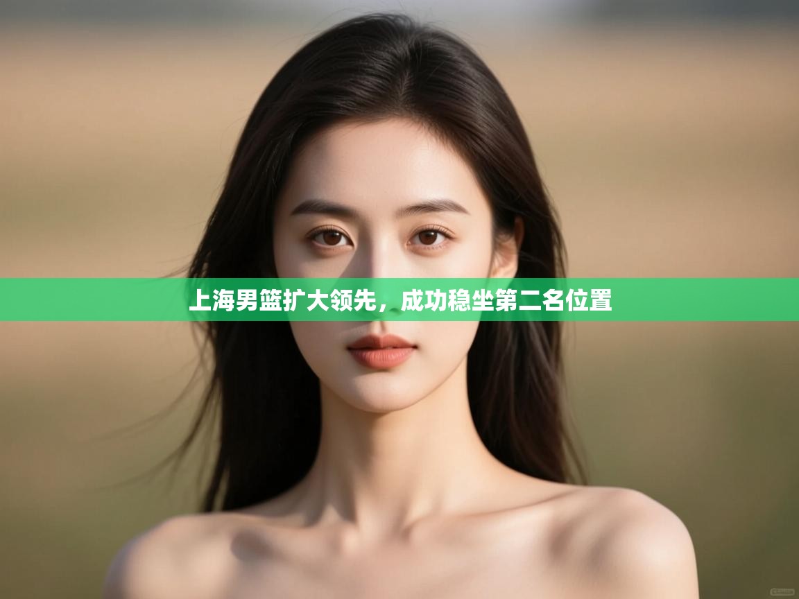 上海男篮扩大领先,成功稳坐第二名位置