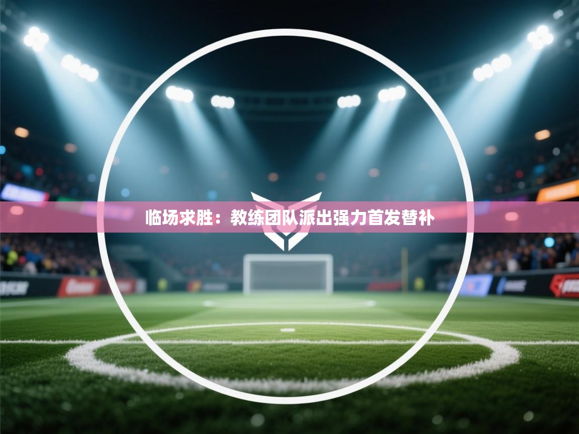 临场求胜：教练团队派出强力首发替补