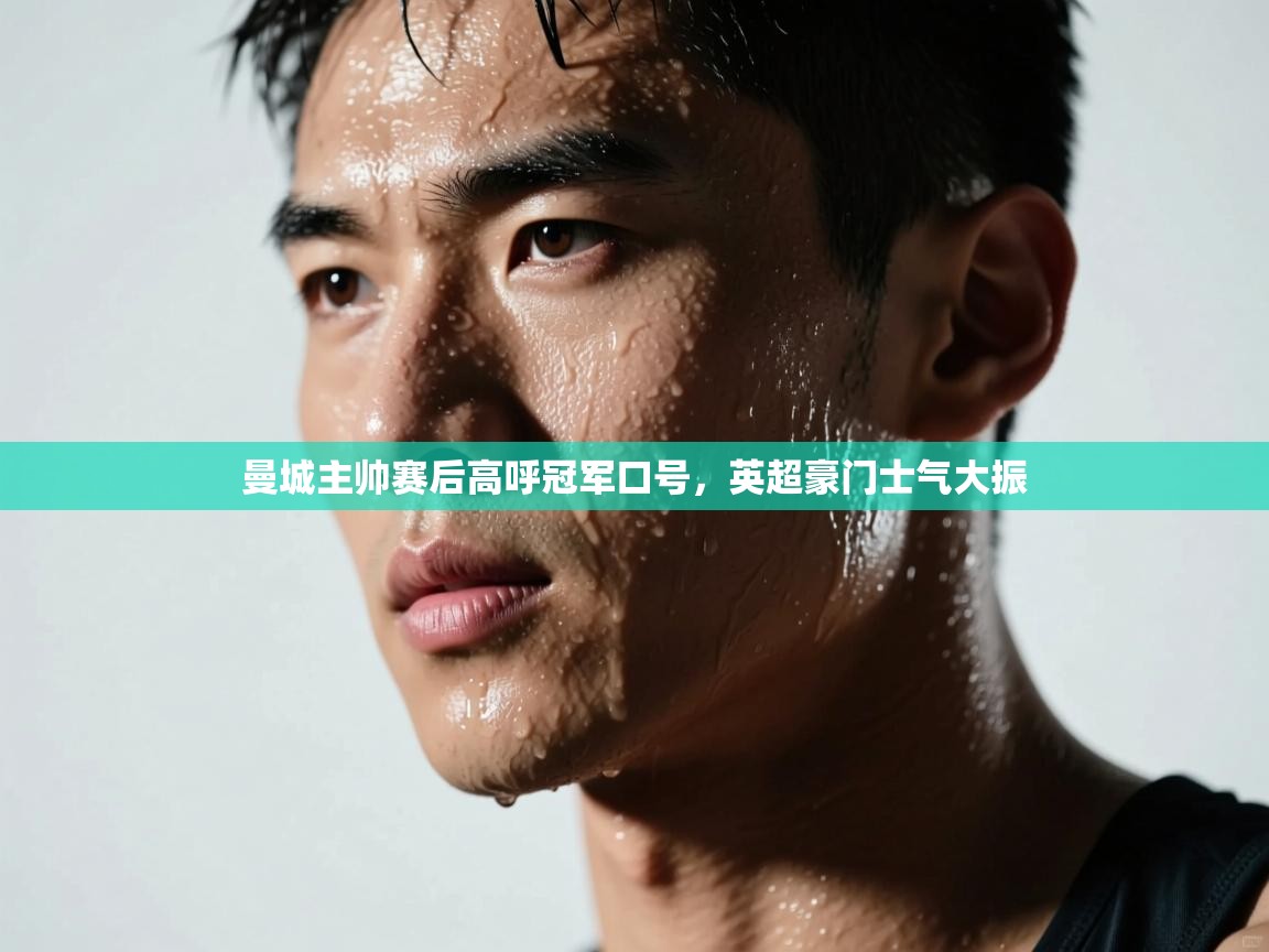 曼城主帅赛后高呼冠军口号，英超豪门士气大振