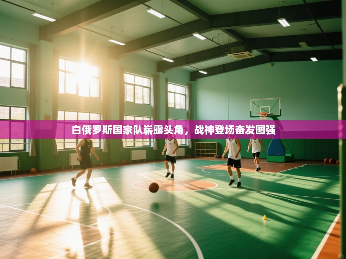 白俄罗斯国家队崭露头角，战神登场奋发图强