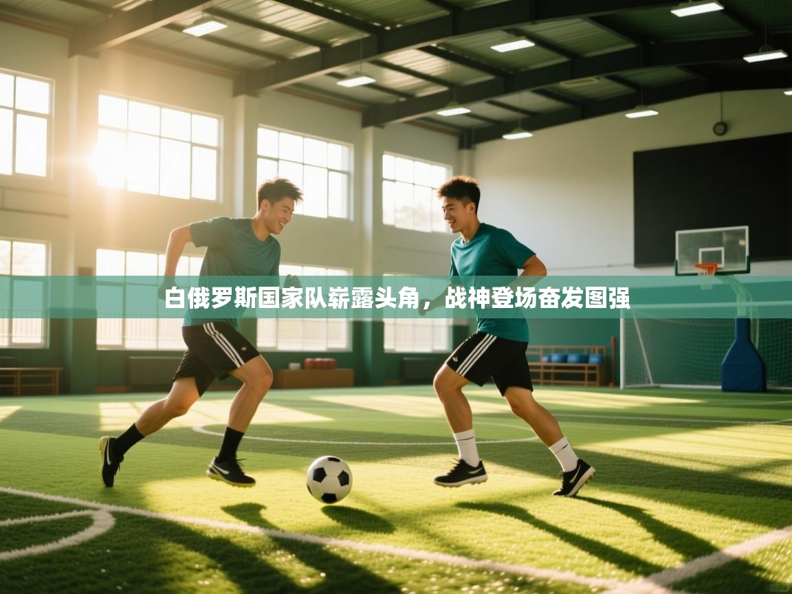 白俄罗斯国家队崭露头角，战神登场奋发图强