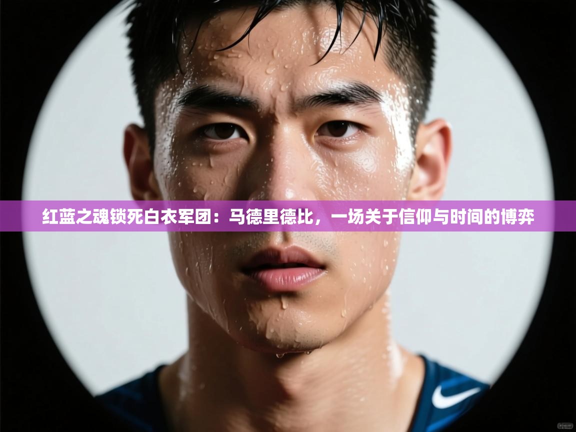 红蓝之魂锁死白衣军团:马德里德比,一场关于信仰与时间的博弈