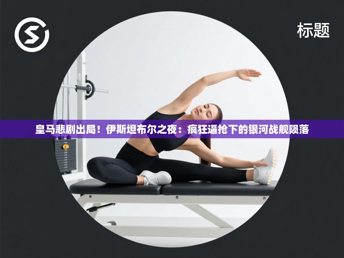 皇马悲剧出局！伊斯坦布尔之夜：疯狂逼抢下的银河战舰陨落