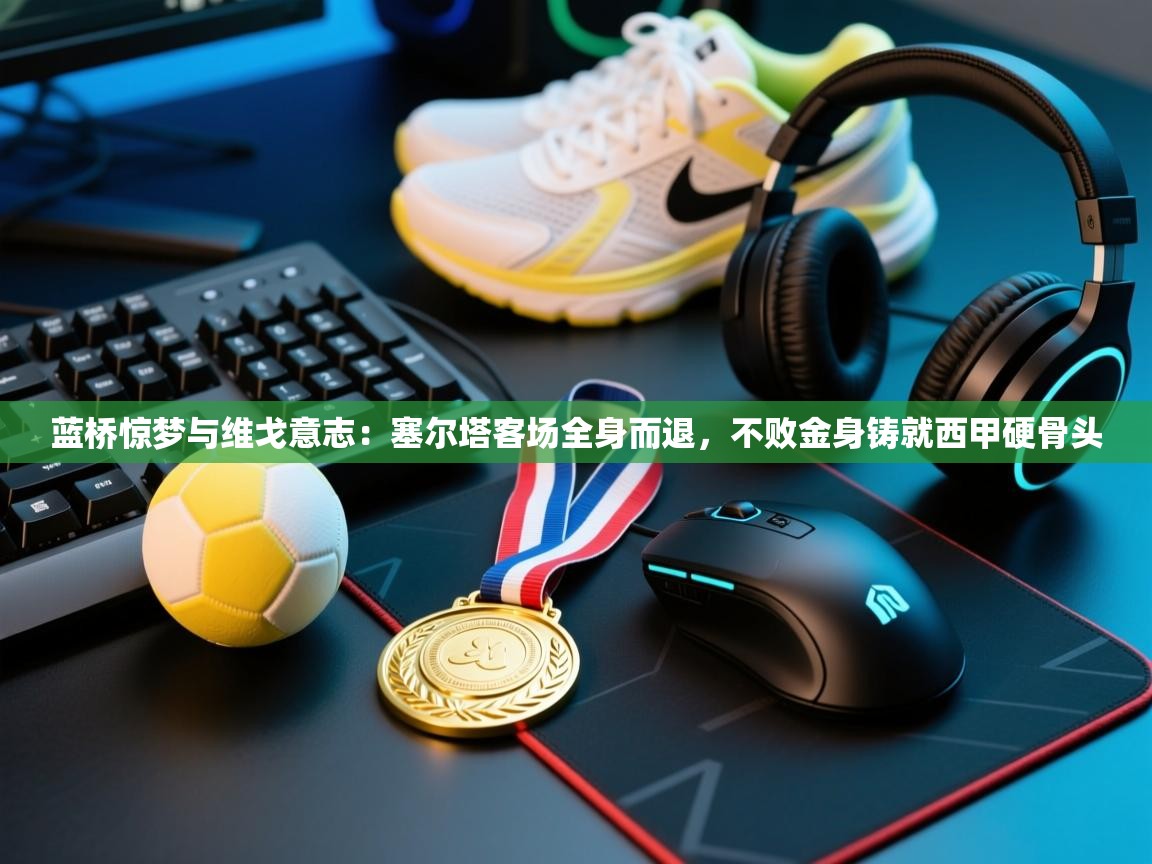 蓝桥惊梦与维戈意志：塞尔塔客场全身而退，不败金身铸就西甲硬骨头