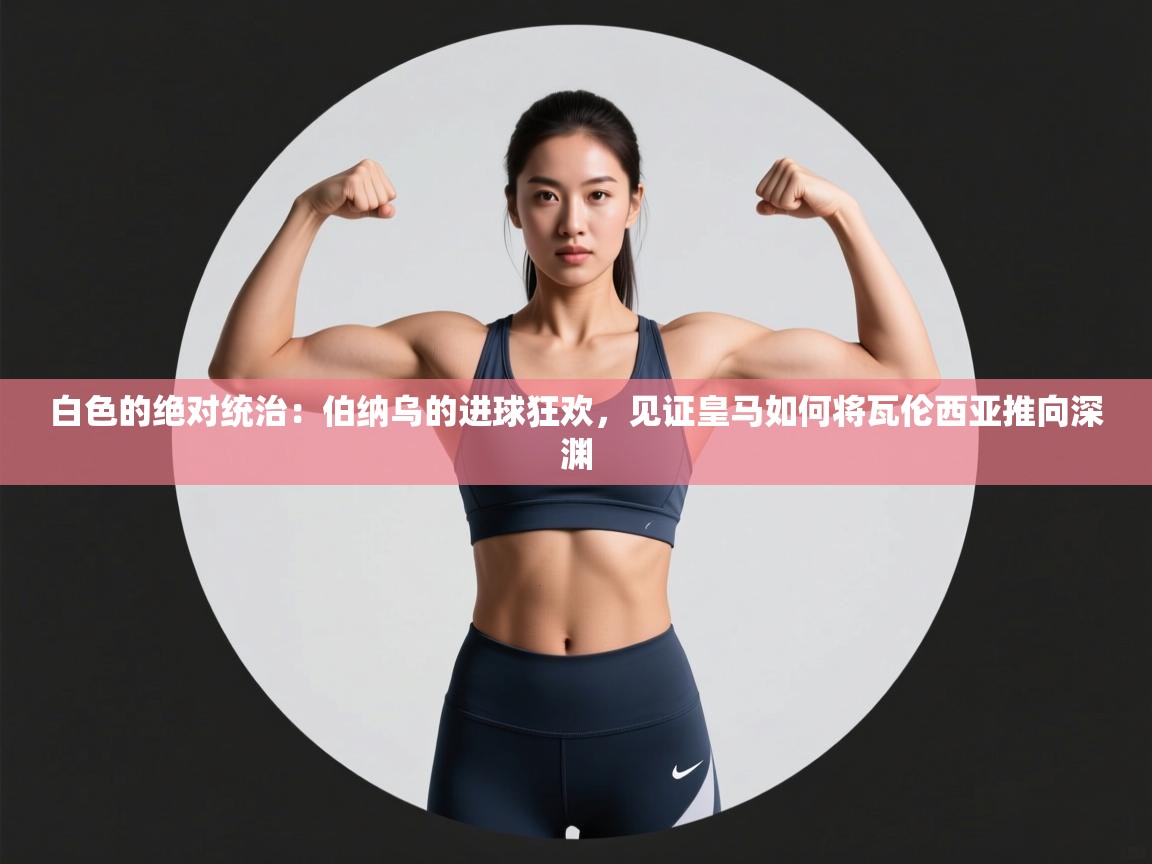 白色的绝对统治：伯纳乌的进球狂欢，见证皇马如何将瓦伦西亚推向深渊