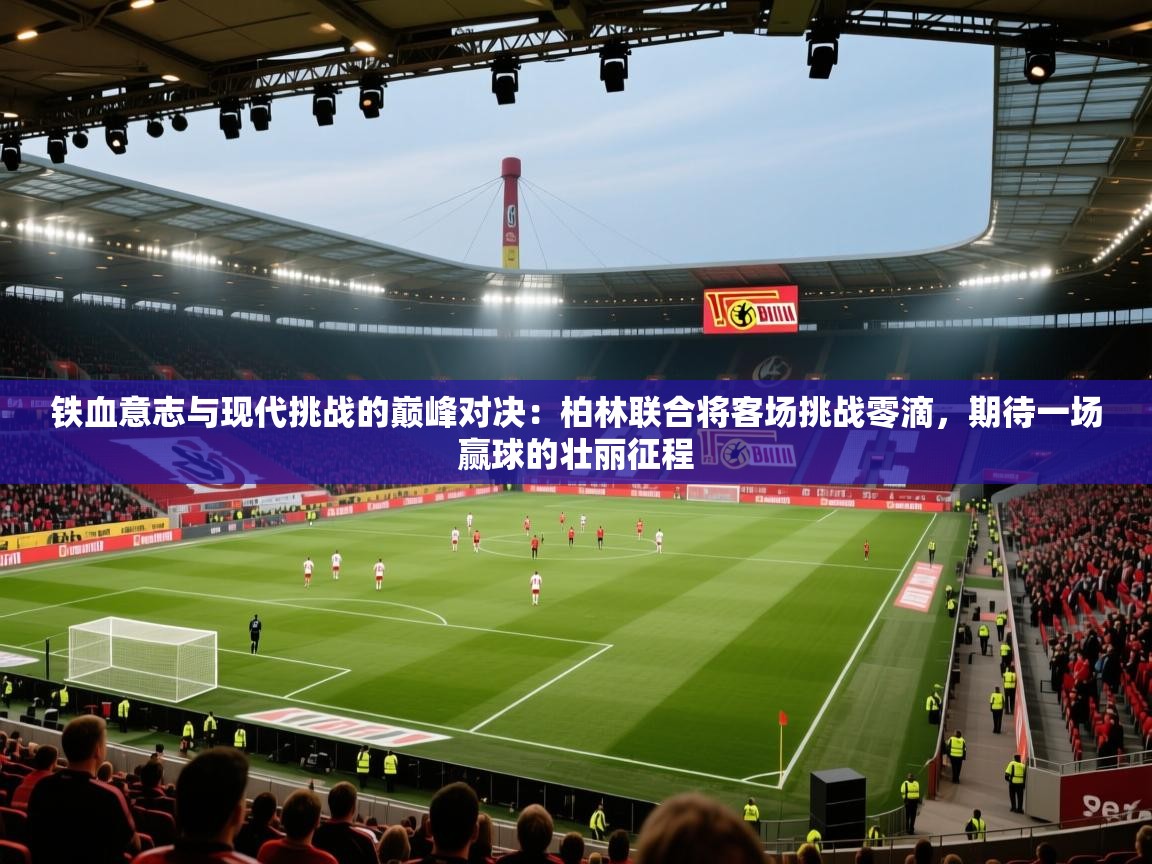 铁血意志与现代挑战的巅峰对决：柏林联合将客场挑战零滴，期待一场赢球的壮丽征程  第2张