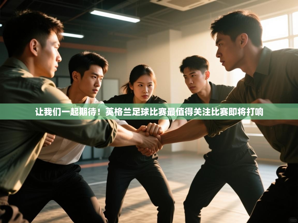 让我们一起期待！英格兰足球比赛最值得关注比赛即将打响
