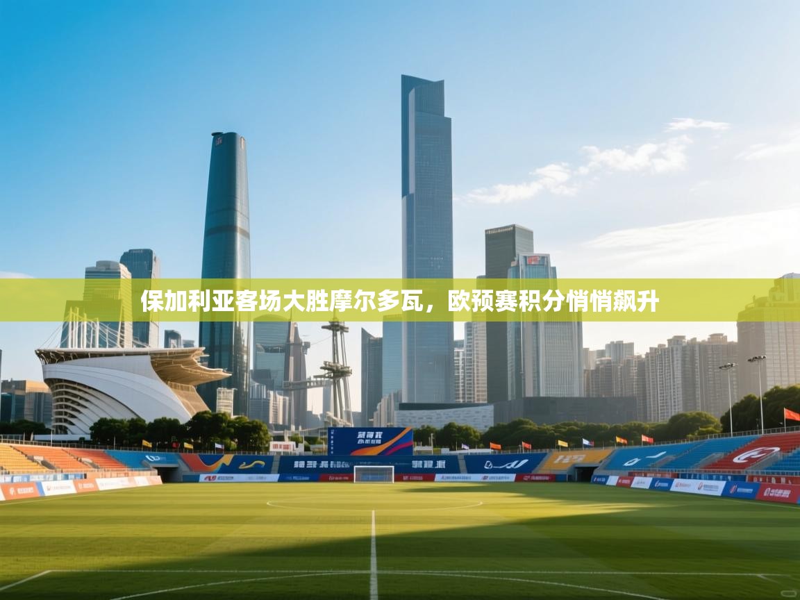 保加利亚客场大胜摩尔多瓦,欧预赛积分悄悄飙升