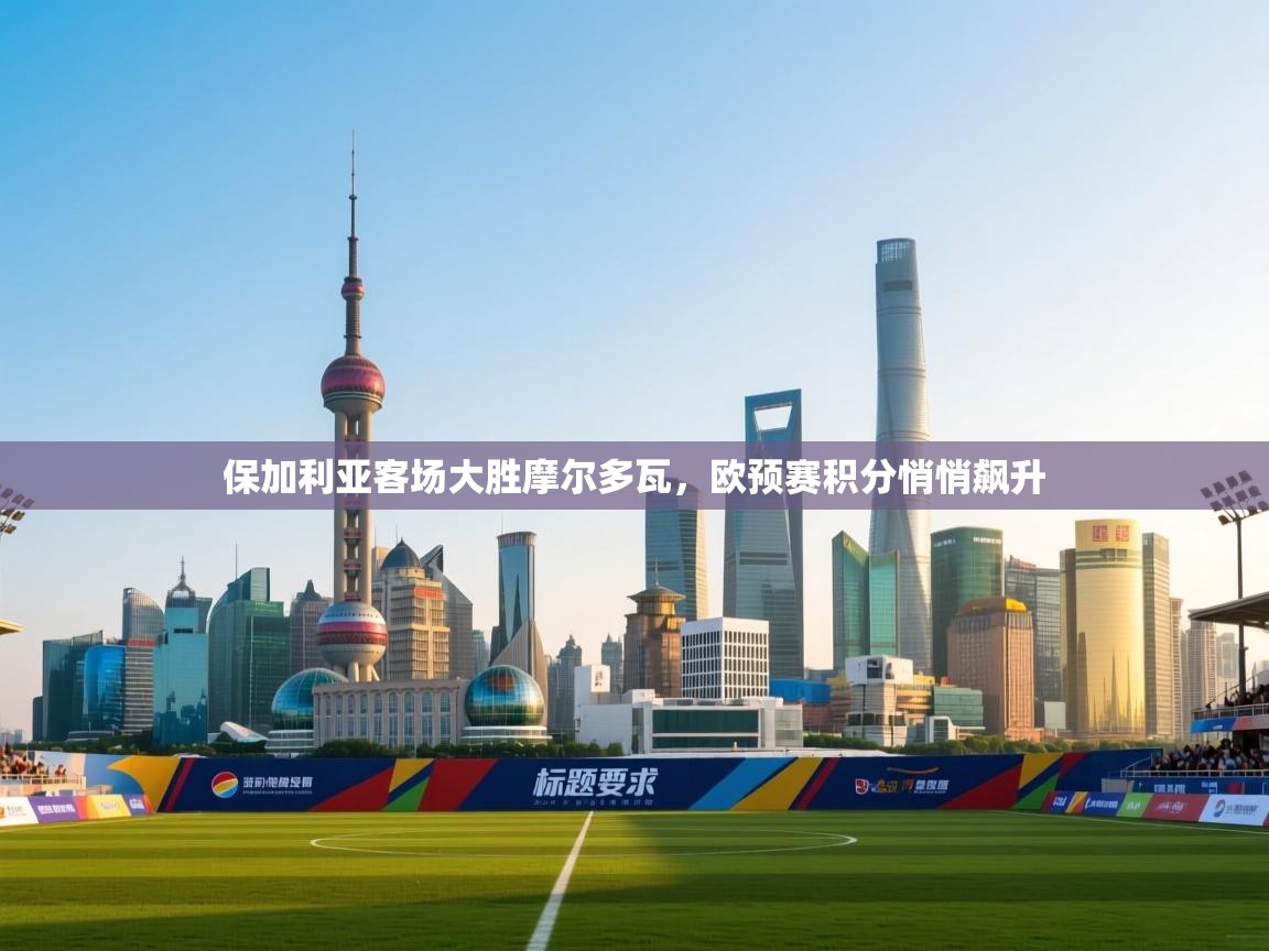 保加利亚客场大胜摩尔多瓦,欧预赛积分悄悄飙升