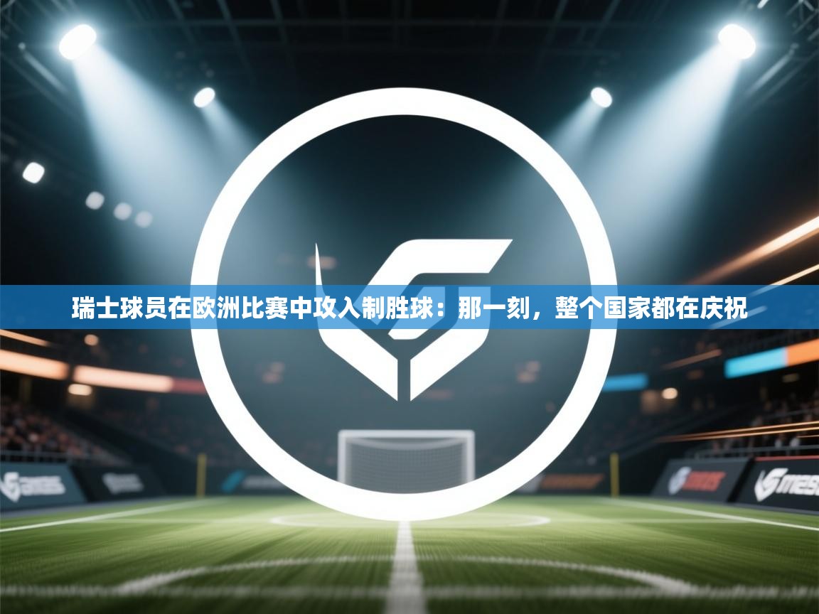 瑞士球员在欧洲比赛中攻入制胜球：那一刻，整个国家都在庆祝