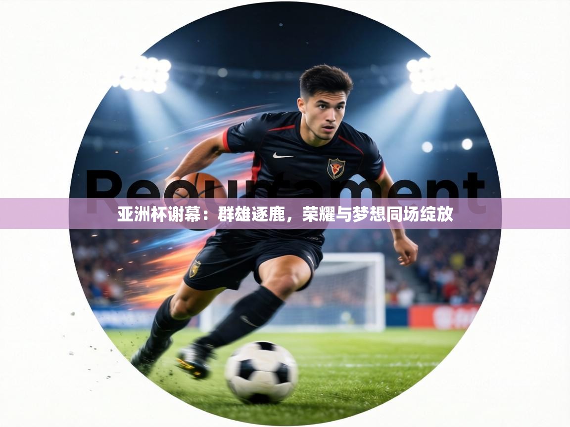 亚洲杯谢幕：群雄逐鹿，荣耀与梦想同场绽放  第2张