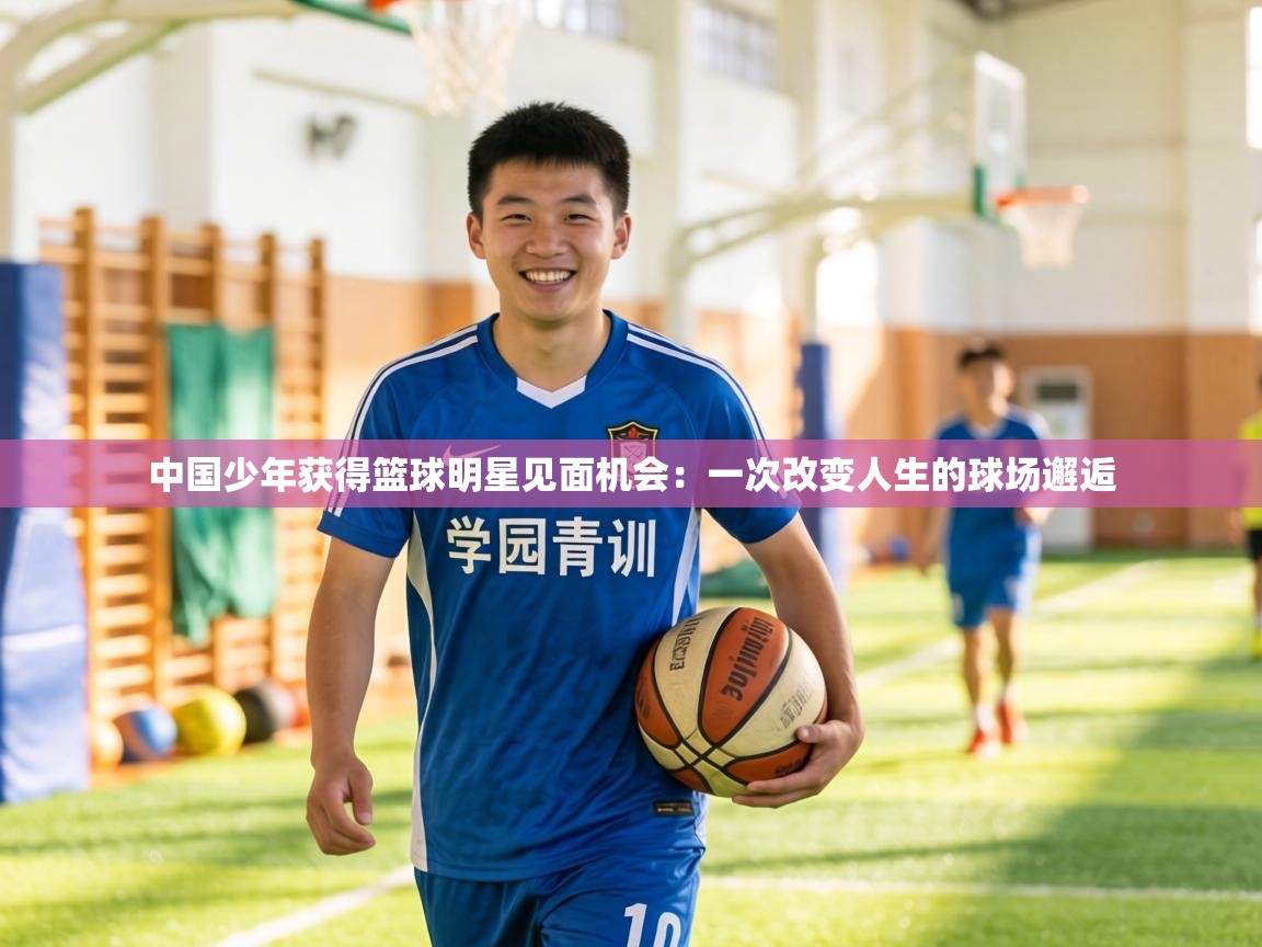 中国少年获得篮球明星见面机会:一次改变人生的球场邂逅 第1张