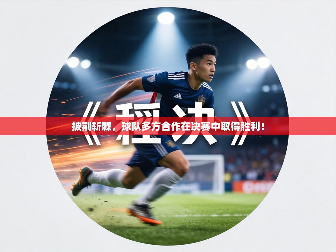 披荆斩棘，球队多方合作在决赛中取得胜利！  第1张