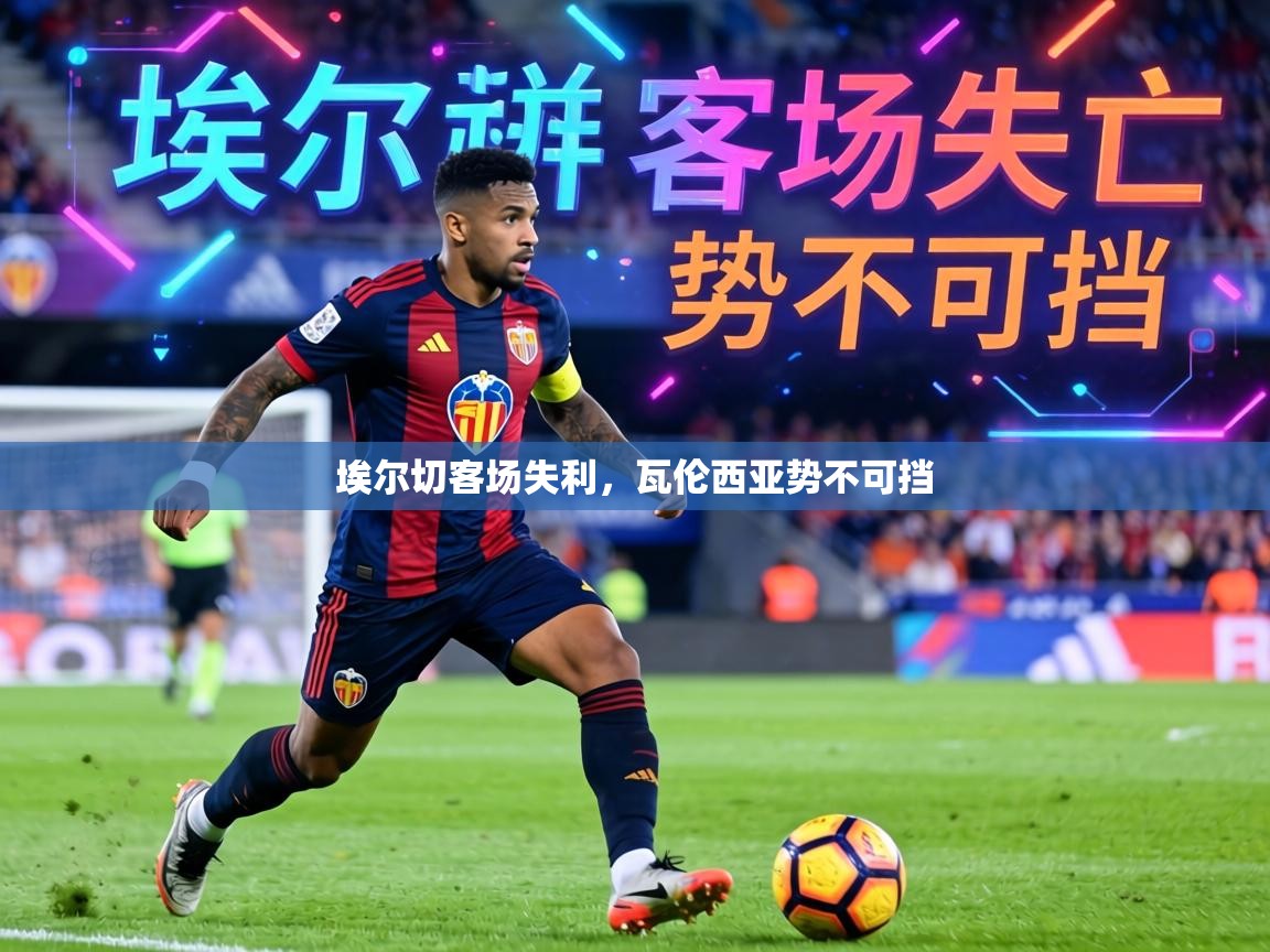 埃尔切客场失利,瓦伦西亚势不可挡 第1张
