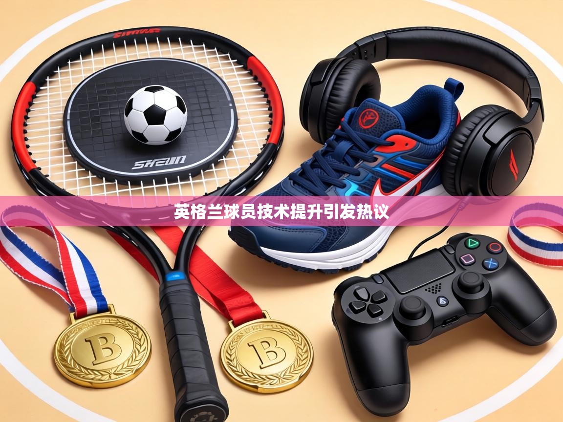英格兰球员技术提升引发热议  第1张